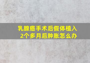 乳腺癌手术后假体植入 2个多月后肿胀怎么办